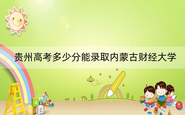 贵州高考多少分能录取内蒙古财经大学？附2022-2024年最低录取分数线