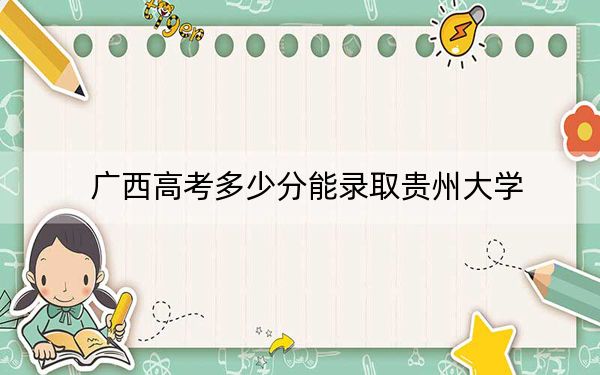 广西高考多少分能录取贵州大学？附2022-2024年最低录取分数线