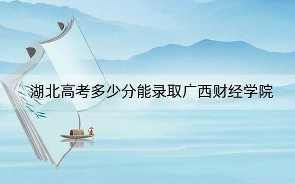 湖北高考多少分能录取广西财经学院？附2022-2024年最低录取分数线