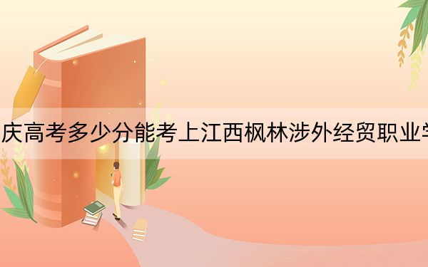 重庆高考多少分能考上江西枫林涉外经贸职业学院？附2022-2024年最低录取分数线