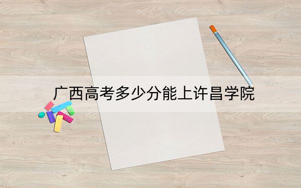广西高考多少分能上许昌学院？2024年历史类最低473分 物理类468分