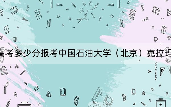 湖北高考多少分报考中国石油大学(北京)克拉玛依校区?附2022-2024年最低录取分数线