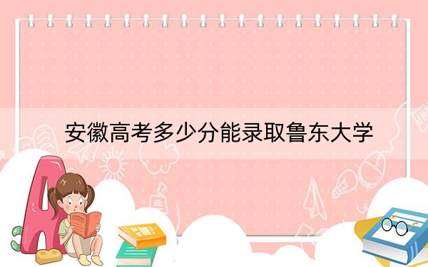 安徽高考多少分能录取鲁东大学？附2022-2024年最低录取分数线