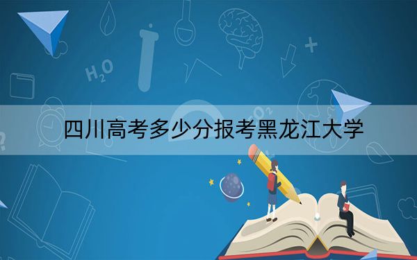 四川高考多少分报考黑龙江大学？附2022-2024年最低录取分数线