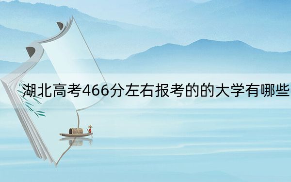 湖北高考466分左右报考的的大学有哪些？ 2024年一共录取39所大学