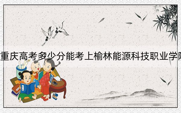 重庆高考多少分能考上榆林能源科技职业学院？附2022-2024年最低录取分数线