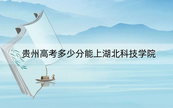 贵州高考多少分能上湖北科技学院?2024年历史类445分 物理类最低424分