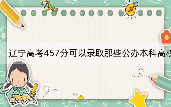 辽宁高考457分可以录取那些公办本科高校？（供2025年考生参考）