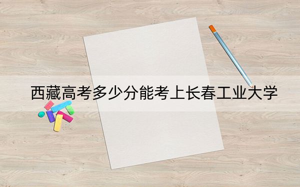 西藏高考多少分能考上长春工业大学？附2022-2024年最低录取分数线