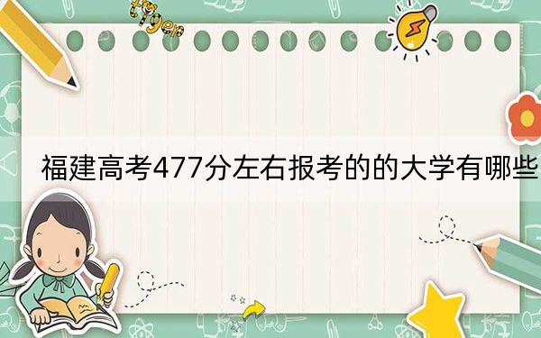 福建高考477分左右报考的的大学有哪些？（附带2022-2024年477录取大学名单）