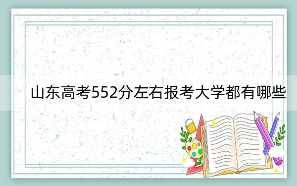 山东高考552分左右报考大学都有哪些？ 2025年高考可以填报3所大学