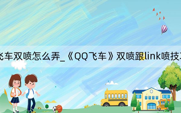 qq飞车双喷怎么弄_《QQ飞车》双喷跟link喷技巧新手攻略
