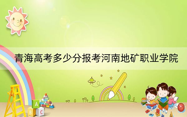 青海高考多少分报考河南地矿职业学院？附2022-2024年最低录取分数线