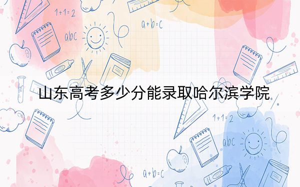 山东高考多少分能录取哈尔滨学院?2024年综合投档线467分