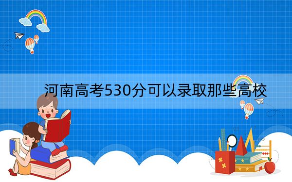 河南高考530分可以录取那些高校？（附带近三年530分大学录取名单）