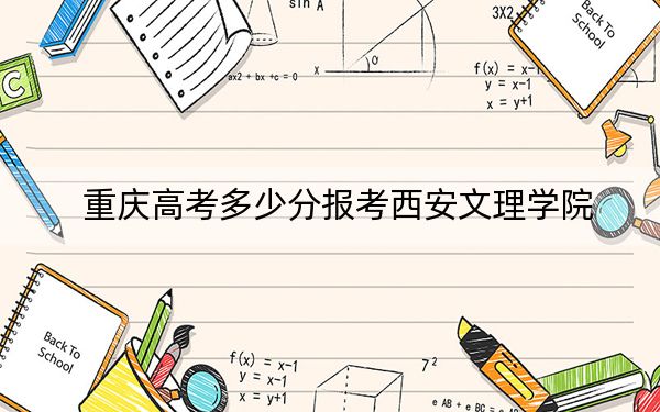 重庆高考多少分报考西安文理学院？附2022-2024年最低录取分数线