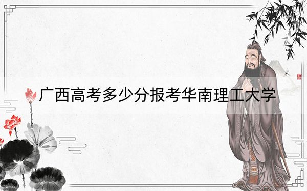 广西高考多少分报考华南理工大学？2024年历史类投档线608分 物理类最低549分