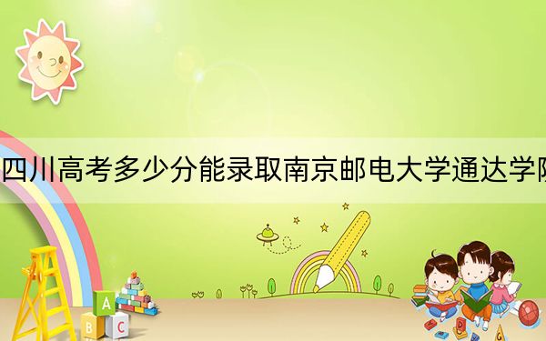 四川高考多少分能录取南京邮电大学通达学院？附带近三年最低录取分数线