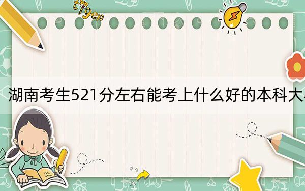 湖南考生521分左右能考上什么好的本科大学？（附带近三年高校录取名单）