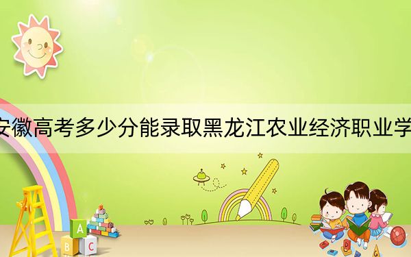 安徽高考多少分能录取黑龙江农业经济职业学院？附2022-2024年最低录取分数线