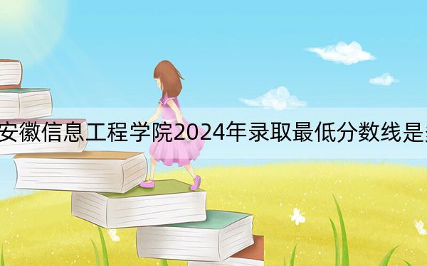 安徽信息工程学院2024年录取最低分数线是多少？福建考生2025年参考