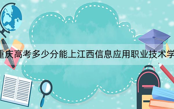 重庆高考多少分能上江西信息应用职业技术学院?2024年历史类最低432分 物理类投档线397分