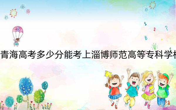 青海高考多少分能考上淄博师范高等专科学校？2024年文科368分 理科291分