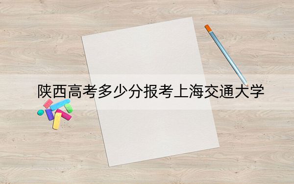 陕西高考多少分报考上海交通大学？附2022-2024年最低录取分数线