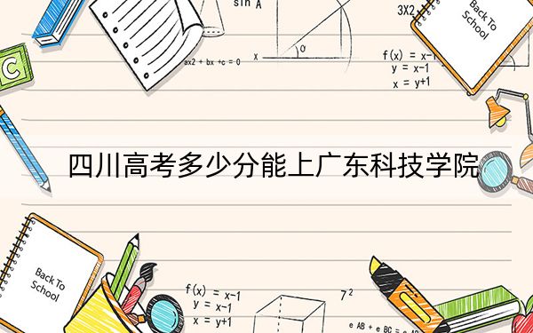 四川高考多少分能上广东科技学院？2024年文科460分 理科投档线467分