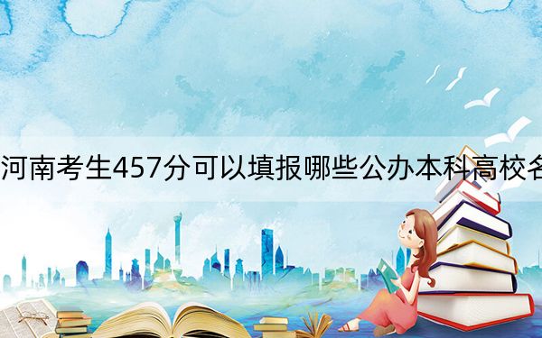 河南考生457分可以填报哪些公办本科高校名单？（附带近三年457分大学录取名单）