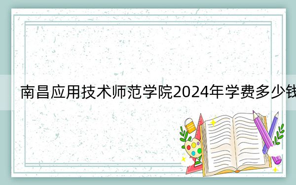 南昌应用技术师范学院2024年学费多少钱？每年12000元-16970元（各专业收费标准）