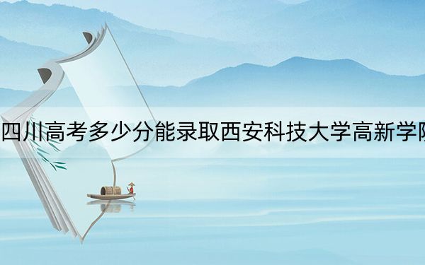 四川高考多少分能录取西安科技大学高新学院？附2022-2024年最低录取分数线