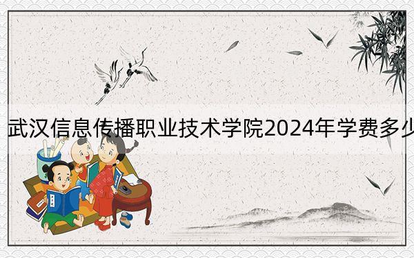 武汉信息传播职业技术学院2024年学费多少钱？每年8000元-10800元（各专业收费标准）