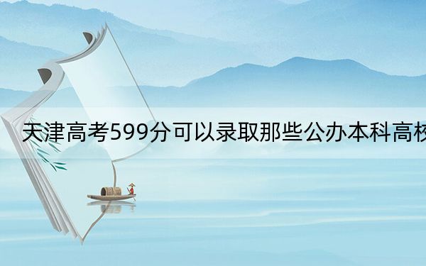天津高考599分可以录取那些公办本科高校?(附带近三年高校录取名单)