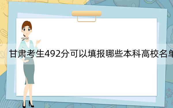 甘肃考生492分可以填报哪些本科高校名单？（附带2022-2024年492左右高校名单）