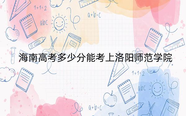海南高考多少分能考上洛阳师范学院？附2022-2024年最低录取分数线