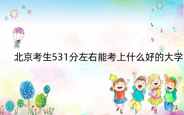 北京考生531分左右能考上什么好的大学?(供2025届高三考生参考)