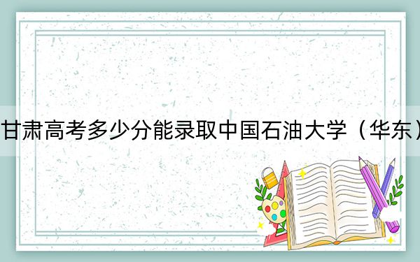 甘肃高考多少分能录取中国石油大学（华东）？2024年历史类录取分570分 物理类投档线536分