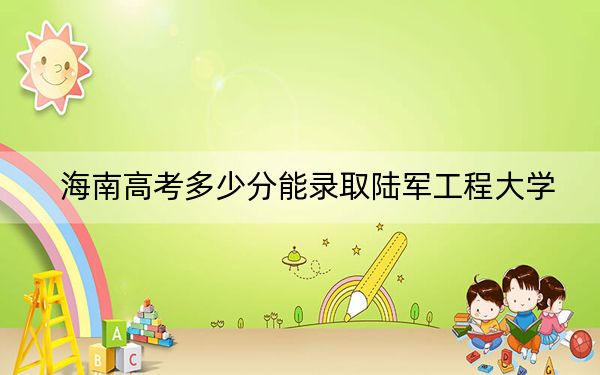 海南高考多少分能录取陆军工程大学？2024年综合最低614分