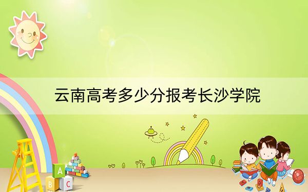 云南高考多少分报考长沙学院?2024年文科最低530分 理科497分