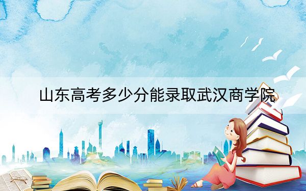 山东高考多少分能录取武汉商学院？附2022-2024年最低录取分数线