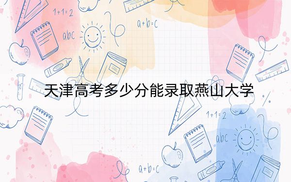 天津高考多少分能录取燕山大学？附2022-2024年最低录取分数线