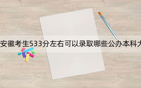 安徽考生533分左右可以录取哪些公办本科大学？ 2025年高考可以填报70所大学