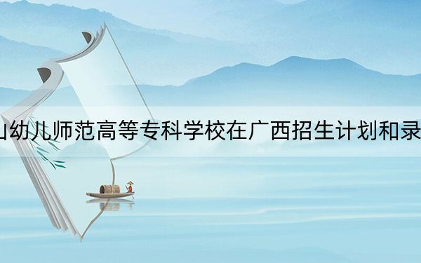 2024年唐山幼儿师范高等专科学校在广西招生计划和录取分数线是多少?广西考生2025年参考