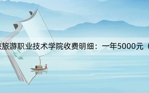 2024年三峡旅游职业技术学院收费明细：一年5000元（供云南考生参考）