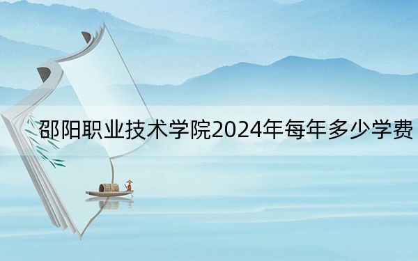 邵阳职业技术学院2024年每年多少学费？每年最低3000元最高8580元（供湖南考生参考）