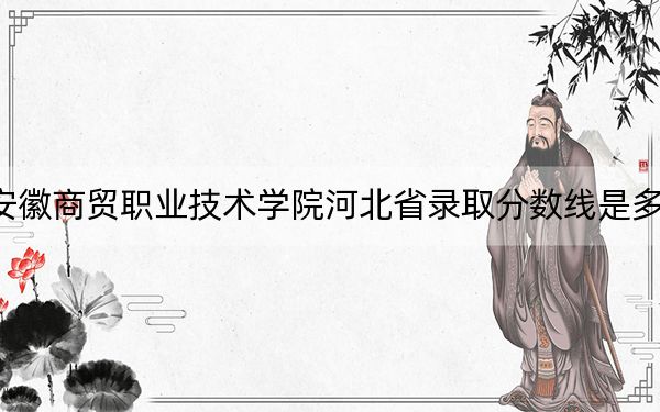 安徽商贸职业技术学院河北省录取分数线是多少?学费又是多少?
