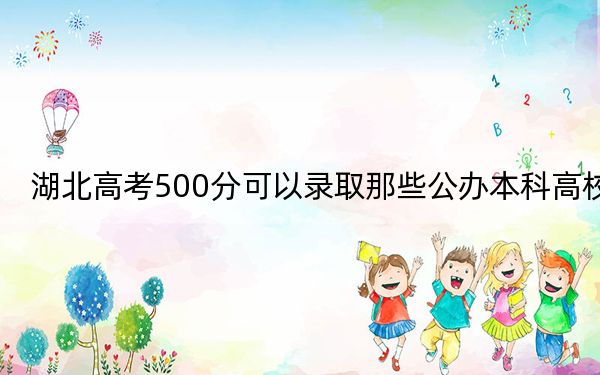 湖北高考500分可以录取那些公办本科高校? 2024年一共70所大学录取