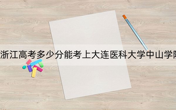 浙江高考多少分能考上大连医科大学中山学院？2024年综合投档线469分