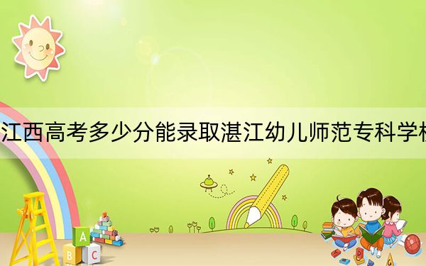 江西高考多少分能录取湛江幼儿师范专科学校？附2022-2024年最低录取分数线